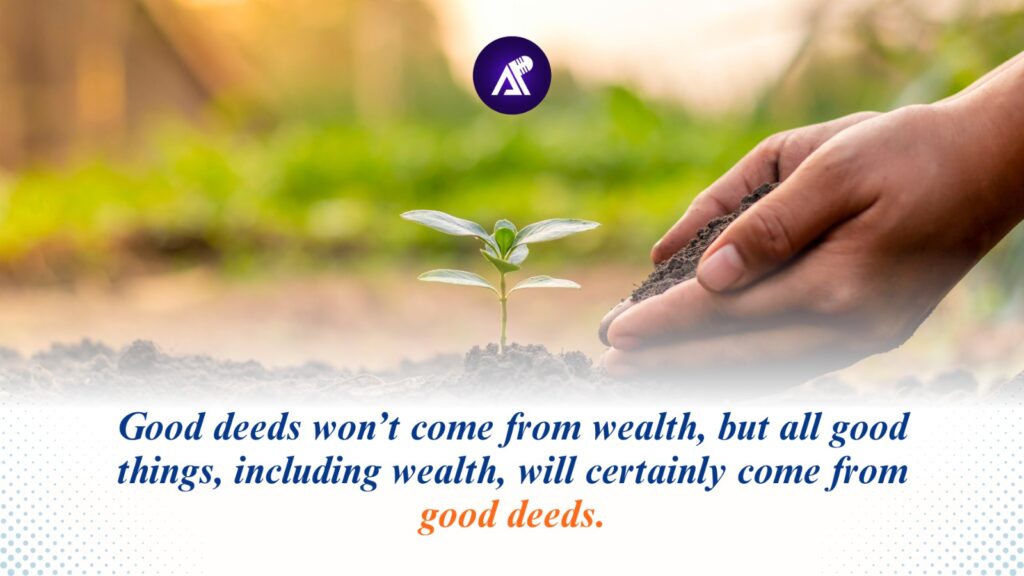 Good deeds won’t come from wealth, but all good things—including wealth—will certainly come from good deeds.