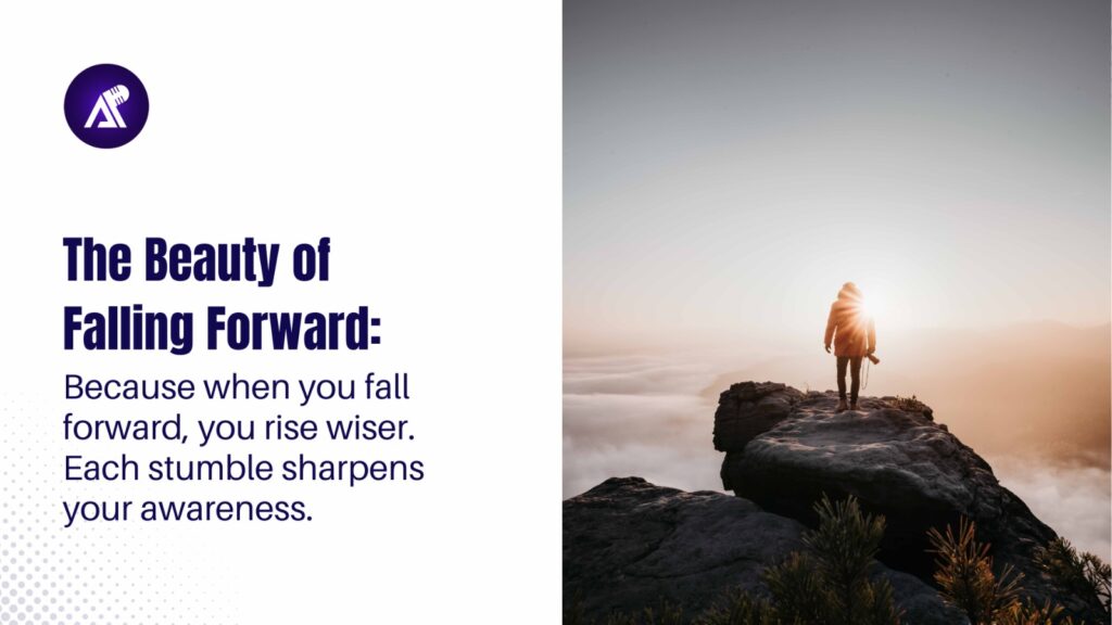 The Beauty of Falling Forward: Because when you fall forward, you rise wiser. Each stumble sharpens your awareness.